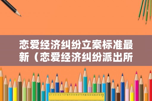 戀愛經濟糾紛立案標準最新（戀愛經濟糾紛派出所受理嗎）