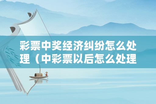 彩票中獎(jiǎng)經(jīng)濟(jì)糾紛怎么處理（中彩票以后怎么處理）