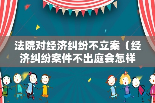 法院對經(jīng)濟糾紛不立案（經(jīng)濟糾紛案件不出庭會怎樣）