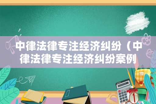 中律法律專注經(jīng)濟(jì)糾紛（中律法律專注經(jīng)濟(jì)糾紛案例分析）