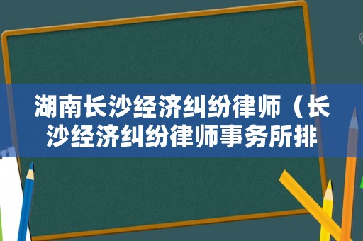 湖南長沙經(jīng)濟糾紛律師（長沙經(jīng)濟糾紛律師事務(wù)所排行）
