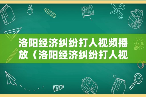 洛陽經(jīng)濟(jì)糾紛打人視頻播放（洛陽經(jīng)濟(jì)糾紛打人視頻播放）