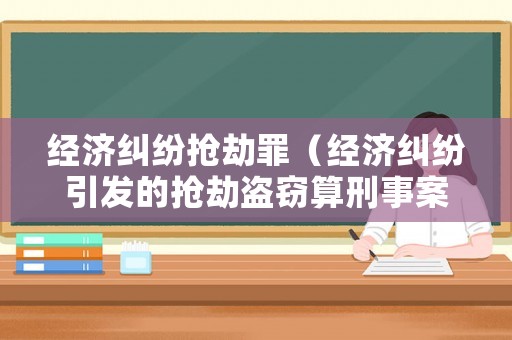 經(jīng)濟糾紛搶劫罪（經(jīng)濟糾紛引發(fā)的搶劫盜竊算刑事案件）