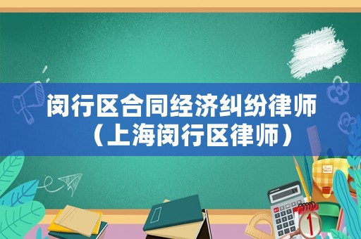 閔行區(qū)合同經(jīng)濟糾紛律師（上海閔行區(qū)律師）