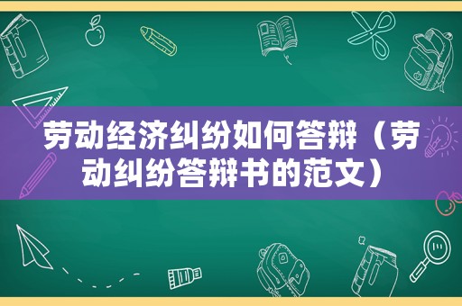 勞動經濟糾紛如何答辯（勞動糾紛答辯書的范文）