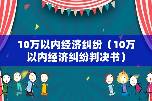 10萬(wàn)以內(nèi)經(jīng)濟(jì)糾紛（10萬(wàn)以內(nèi)經(jīng)濟(jì)糾紛判決書）