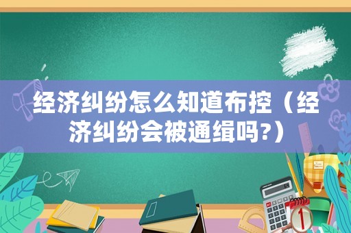 經(jīng)濟糾紛怎么知道布控（經(jīng)濟糾紛會被通緝嗎?）