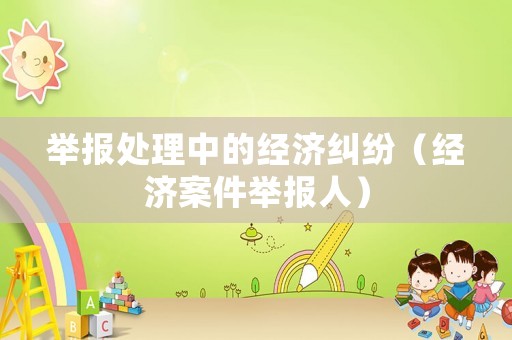 舉報(bào)處理中的經(jīng)濟(jì)糾紛（經(jīng)濟(jì)案件舉報(bào)人）