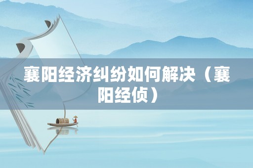 襄陽(yáng)經(jīng)濟(jì)糾紛如何解決（襄陽(yáng)經(jīng)偵）