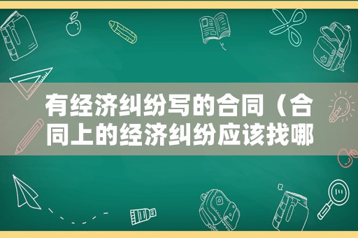 有經(jīng)濟糾紛寫的合同（合同上的經(jīng)濟糾紛應該找哪個部門解決）