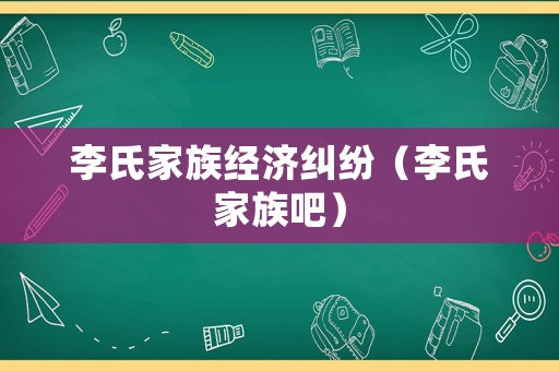 李氏家族經(jīng)濟(jì)糾紛（李氏家族吧）