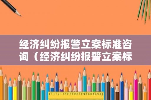 經(jīng)濟(jì)糾紛報(bào)警立案標(biāo)準(zhǔn)咨詢(xún)（經(jīng)濟(jì)糾紛報(bào)警立案標(biāo)準(zhǔn)金額）