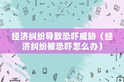 經濟糾紛導致恐嚇威脅（經濟糾紛被恐嚇怎么辦）