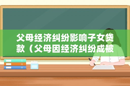 父母經(jīng)濟(jì)糾紛影響子女貸款（父母因經(jīng)濟(jì)糾紛成被告,政審能過(guò)嗎）