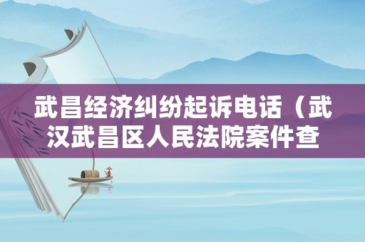 武昌經濟糾紛起訴電話（武漢武昌區(qū)人民法院案件查詢）