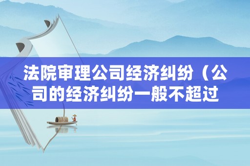 法院審理公司經(jīng)濟(jì)糾紛（公司的經(jīng)濟(jì)糾紛一般不超過幾年）