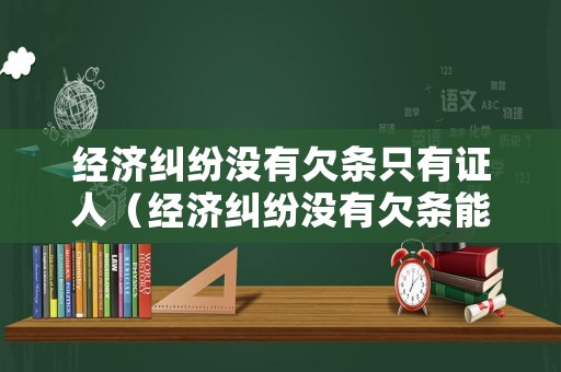 經濟糾紛沒有欠條只有證人（經濟糾紛沒有欠條能起訴嗎）