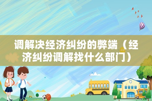 調(diào)解決經(jīng)濟(jì)糾紛的弊端（經(jīng)濟(jì)糾紛調(diào)解找什么部門）