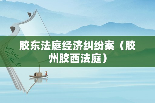 膠東法庭經(jīng)濟(jì)糾紛案（膠州膠西法庭）
