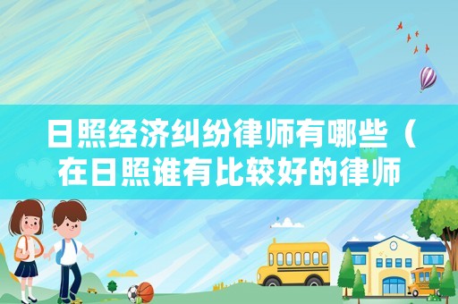 日照經(jīng)濟(jì)糾紛律師有哪些（在日照誰有比較好的律師推薦）