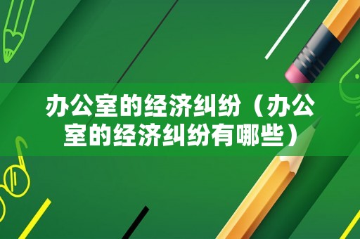 辦公室的經(jīng)濟(jì)糾紛（辦公室的經(jīng)濟(jì)糾紛有哪些）