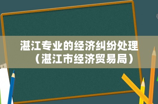 湛江專(zhuān)業(yè)的經(jīng)濟(jì)糾紛處理（湛江市經(jīng)濟(jì)貿(mào)易局）