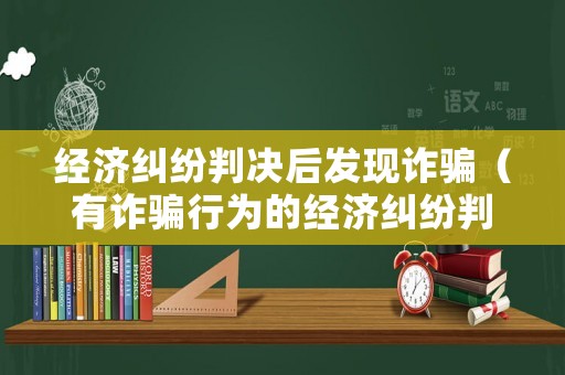 經(jīng)濟(jì)糾紛判決后發(fā)現(xiàn)詐騙（有詐騙行為的經(jīng)濟(jì)糾紛判決書）