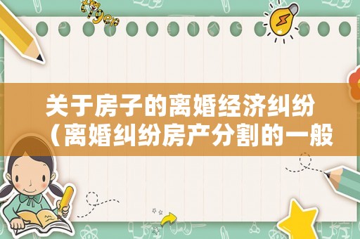 關(guān)于房子的離婚經(jīng)濟糾紛（離婚糾紛房產(chǎn)分割的一般規(guī)則）