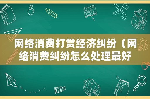 網(wǎng)絡(luò)消費打賞經(jīng)濟糾紛（網(wǎng)絡(luò)消費糾紛怎么處理最好）