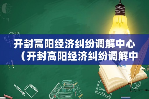 開封高陽經(jīng)濟糾紛調(diào)解中心（開封高陽經(jīng)濟糾紛調(diào)解中心電話）
