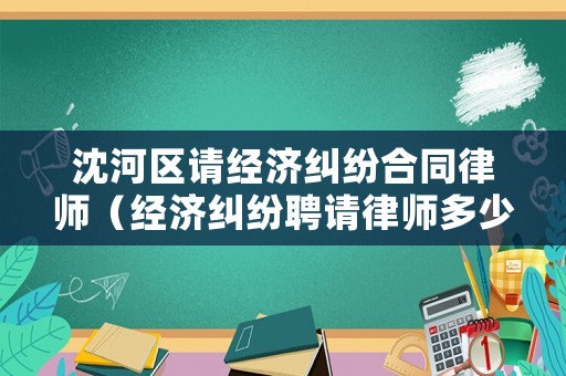 沈河區(qū)請經濟糾紛合同律師（經濟糾紛聘請律師多少錢）