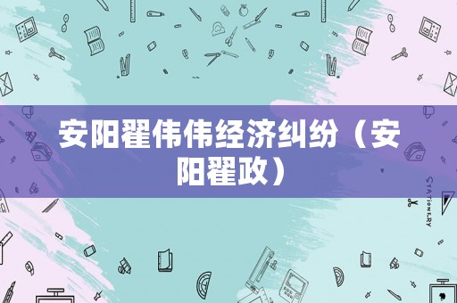 安陽(yáng)翟偉偉經(jīng)濟(jì)糾紛（安陽(yáng)翟政）