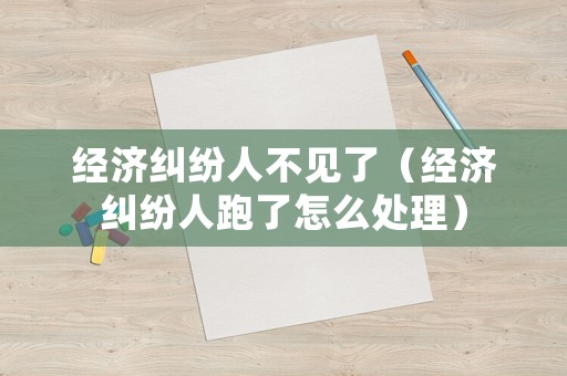 經(jīng)濟糾紛人不見了（經(jīng)濟糾紛人跑了怎么處理）