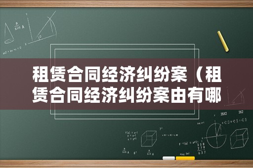 租賃合同經(jīng)濟(jì)糾紛案（租賃合同經(jīng)濟(jì)糾紛案由有哪些）