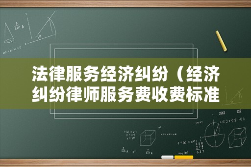 法律服務(wù)經(jīng)濟(jì)糾紛（經(jīng)濟(jì)糾紛律師服務(wù)費(fèi)收費(fèi)標(biāo)準(zhǔn)）