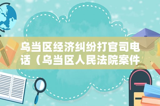 烏當(dāng)區(qū)經(jīng)濟(jì)糾紛打官司電話（烏當(dāng)區(qū)人民法院案件查詢）