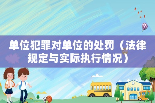 單位犯罪對單位的處罰（法律規(guī)定與實際執(zhí)行情況）