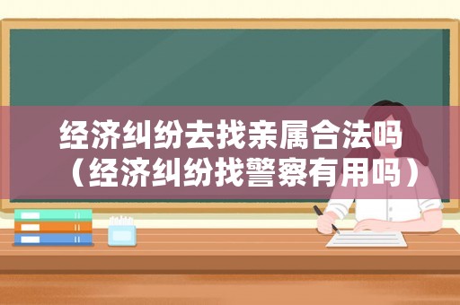經(jīng)濟(jì)糾紛去找親屬合法嗎（經(jīng)濟(jì)糾紛找警察有用嗎）