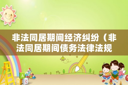 非法同居期間經(jīng)濟糾紛（非法同居期間債務法律法規(guī)）