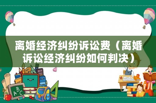 離婚經(jīng)濟(jì)糾紛訴訟費(fèi)（離婚訴訟經(jīng)濟(jì)糾紛如何判決）