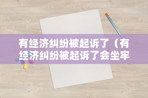 有經(jīng)濟(jì)糾紛被起訴了（有經(jīng)濟(jì)糾紛被起訴了會(huì)坐牢嗎）