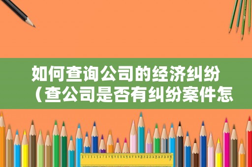 如何查詢(xún)公司的經(jīng)濟(jì)糾紛（查公司是否有糾紛案件怎么查）