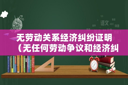 無勞動關系經(jīng)濟糾紛證明（無任何勞動爭議和經(jīng)濟糾紛）