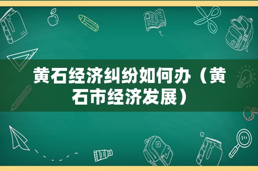 黃石經(jīng)濟(jì)糾紛如何辦（黃石市經(jīng)濟(jì)發(fā)展）