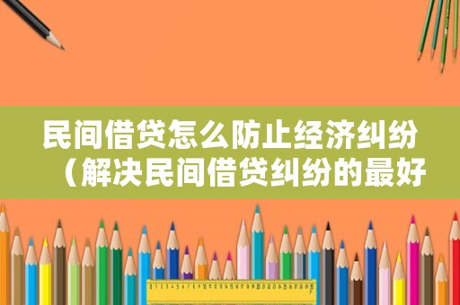 民間借貸怎么防止經(jīng)濟(jì)糾紛（解決民間借貸糾紛的最好辦法）