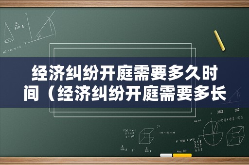 經(jīng)濟(jì)糾紛開庭需要多久時間（經(jīng)濟(jì)糾紛開庭需要多長時間）
