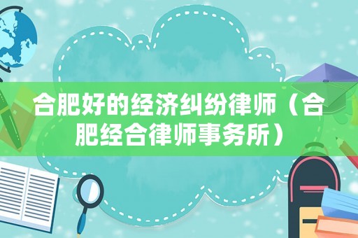 合肥好的經(jīng)濟(jì)糾紛律師（合肥經(jīng)合律師事務(wù)所）