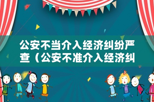 公安不當介入經(jīng)濟糾紛嚴查（公安不準介入經(jīng)濟糾紛）