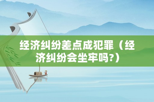 經(jīng)濟(jì)糾紛差點(diǎn)成犯罪（經(jīng)濟(jì)糾紛會坐牢嗎?）
