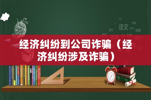 經(jīng)濟(jì)糾紛到公司詐騙（經(jīng)濟(jì)糾紛涉及詐騙）